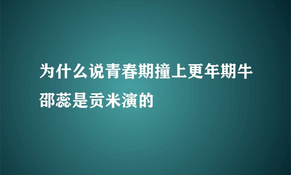 为什么说青春期撞上更年期牛邵蕊是贡米演的