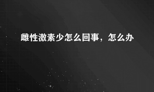 雌性激素少怎么回事,怎么办