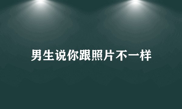 男生说你跟照片不一样