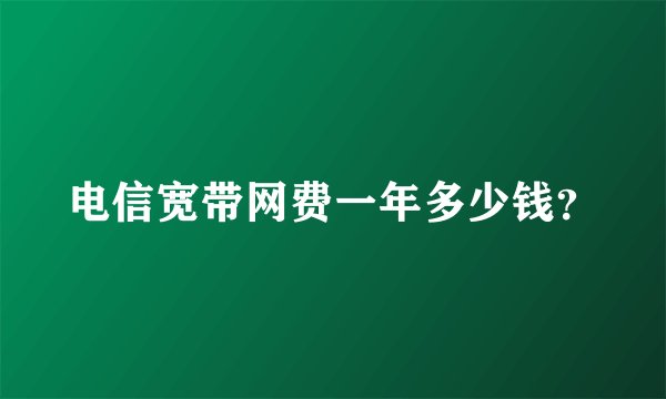 电信宽带网费一年多少钱？