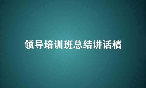 领导培训班总结讲话稿