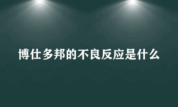 博仕多邦的不良反应是什么
