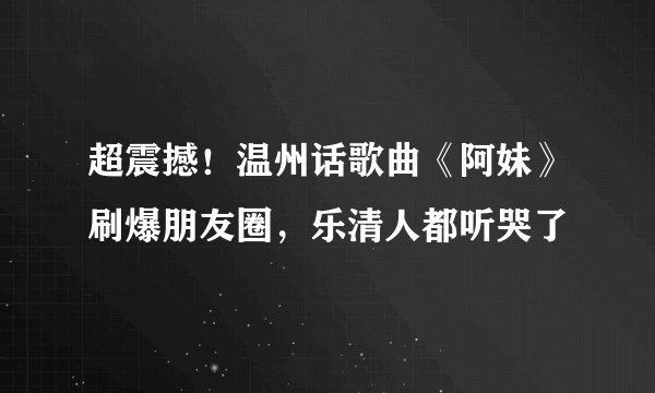 超震撼!温州话歌曲《阿妹》刷爆朋友圈,乐清人都听哭了