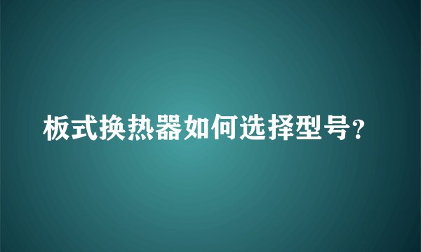 板式换热器如何选择型号？