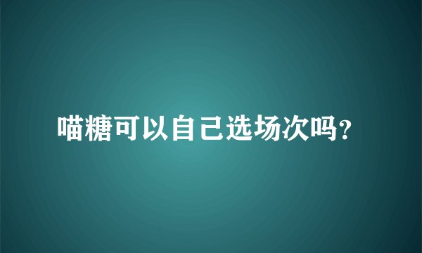 喵糖可以自己选场次吗？