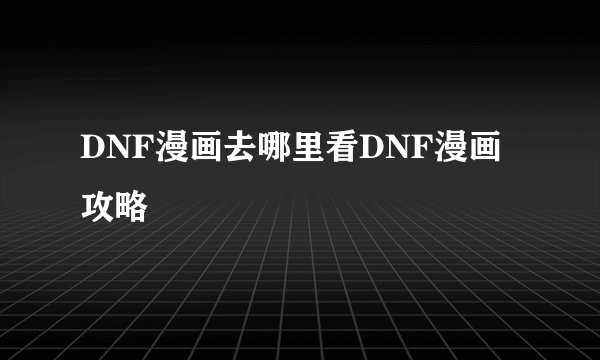 DNF漫画去哪里看DNF漫画攻略