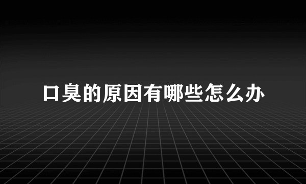 口臭的原因有哪些怎么办