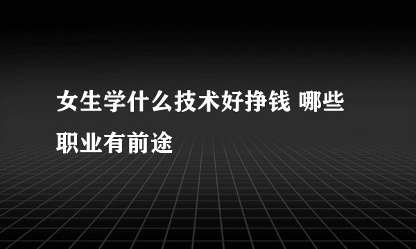 女生学什么技术好挣钱 哪些职业有前途