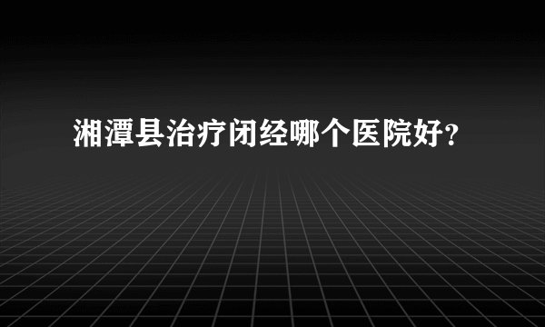 湘潭县治疗闭经哪个医院好？