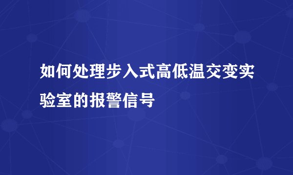 如何处理步入式高低温交变实验室的报警信号