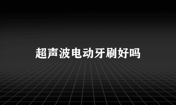 超声波电动牙刷好吗