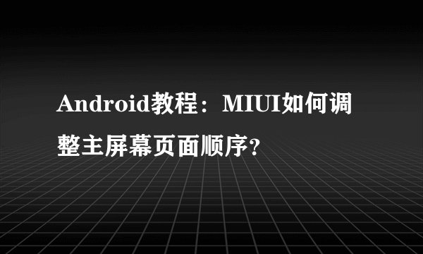 Android教程：MIUI如何调整主屏幕页面顺序？