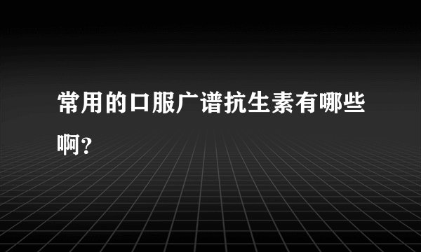 常用的口服广谱抗生素有哪些啊？