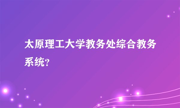 太原理工大学教务处综合教务系统？