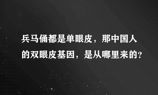 兵马俑都是单眼皮,那中国人的双眼皮基因,是从哪里来的?