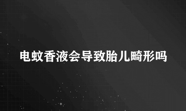 电蚊香液会导致胎儿畸形吗