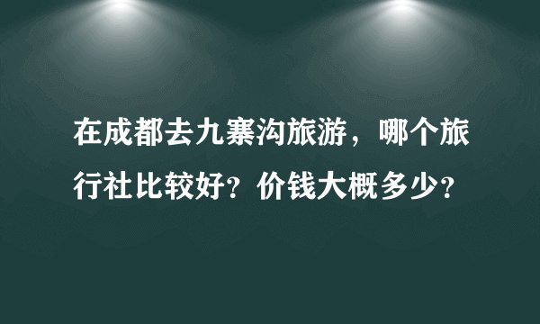在成都去九寨沟旅游，哪个旅行社比较好？价钱大概多少？