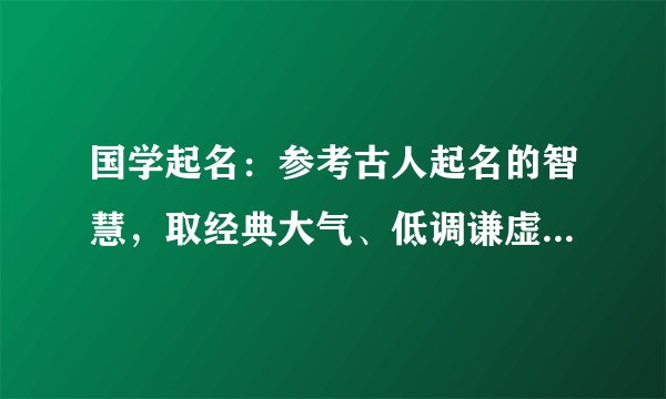 国学起名:参考古人起名的智慧,取经典大气、低调谦虚的好名字