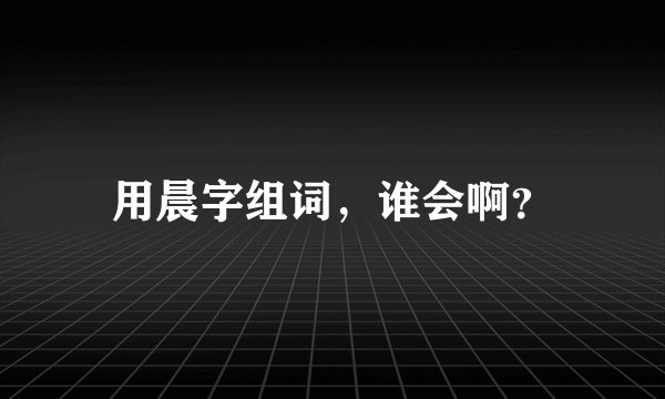 用晨字组词，谁会啊？