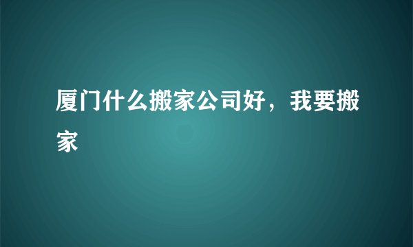厦门什么搬家公司好，我要搬家