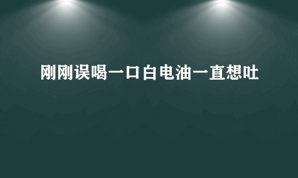 刚刚误喝一口白电油一直想吐