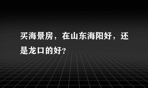 买海景房，在山东海阳好，还是龙口的好？
