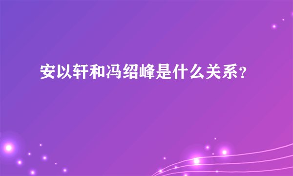 安以轩和冯绍峰是什么关系？