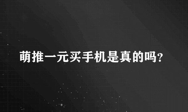 萌推一元买手机是真的吗?