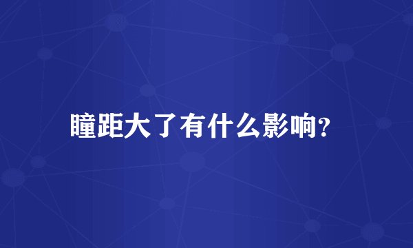 瞳距大了有什么影响？