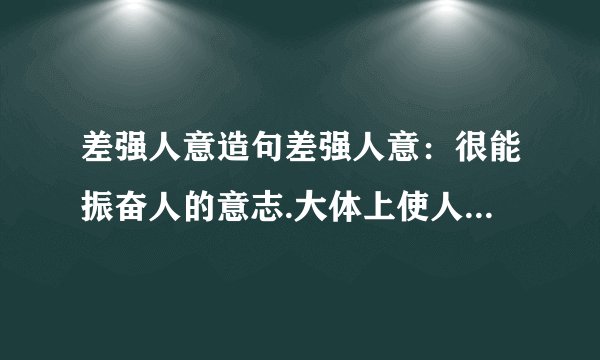 差强人意造句差强人意：很能振奋人的意志.大体上使人满意.多误解为不能使人满意很能振奋人的意志