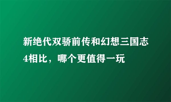 新绝代双骄前传和幻想三国志4相比，哪个更值得一玩