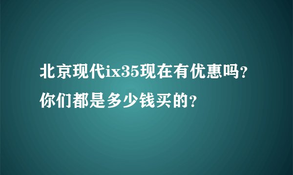 北京现代ix35现在有优惠吗？你们都是多少钱买的？
