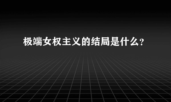 极端女权主义的结局是什么？