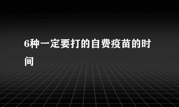 6种一定要打的自费疫苗的时间