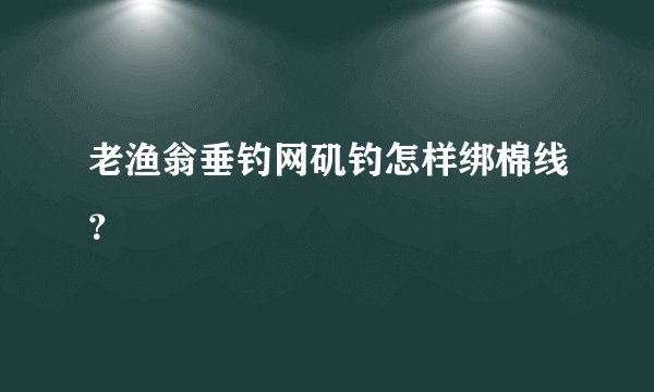老渔翁垂钓网矶钓怎样绑棉线？