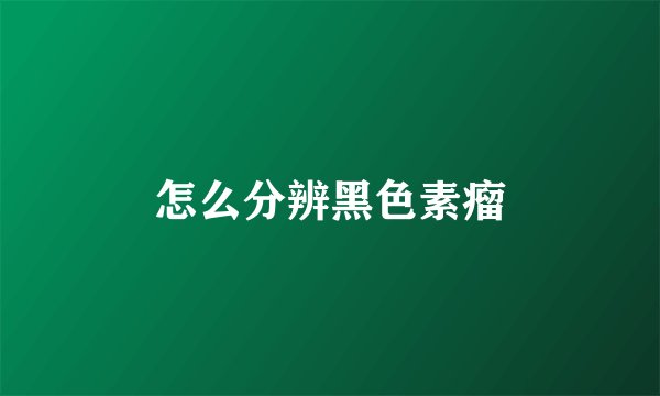 怎么分辨黑色素瘤