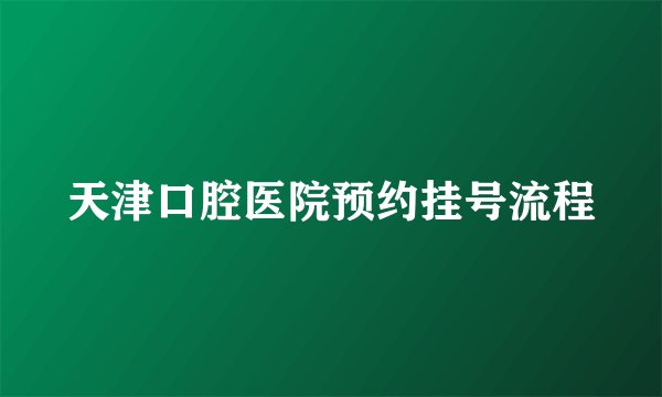 天津口腔医院预约挂号流程