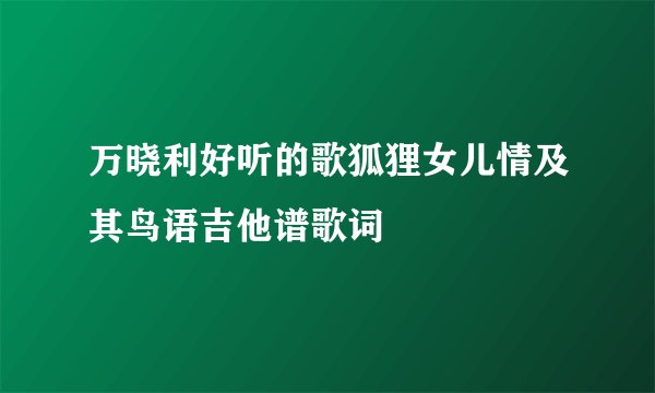 万晓利好听的歌狐狸女儿情及其鸟语吉他谱歌词