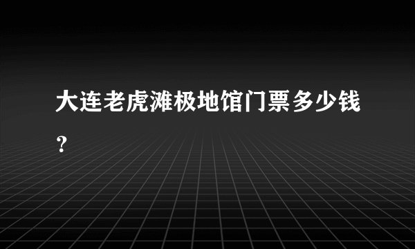 大连老虎滩极地馆门票多少钱？