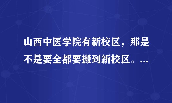 山西中医学院有新校区,那是不是要全都要搬到新校区。老校区还用不用