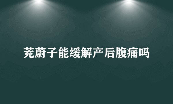 茺蔚子能缓解产后腹痛吗