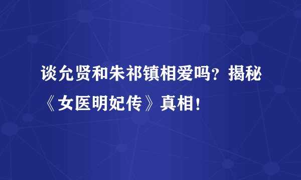 谈允贤和朱祁镇相爱吗？揭秘《女医明妃传》真相！