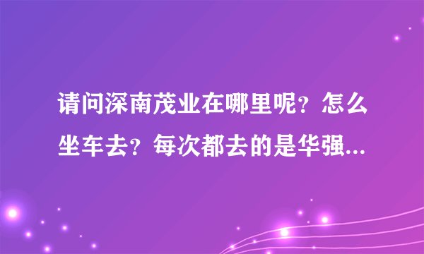 请问深南茂业在哪里呢？怎么坐车去？每次都去的是华强北的茂业，太远了~~~
