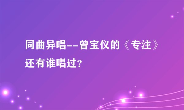 同曲异唱--曾宝仪的《专注》还有谁唱过？