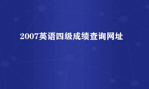 2007英语四级成绩查询网址