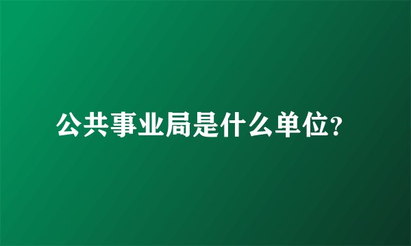 公共事业局是什么单位？