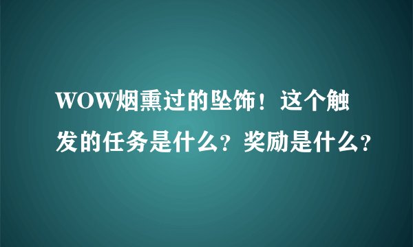 WOW烟熏过的坠饰！这个触发的任务是什么？奖励是什么？