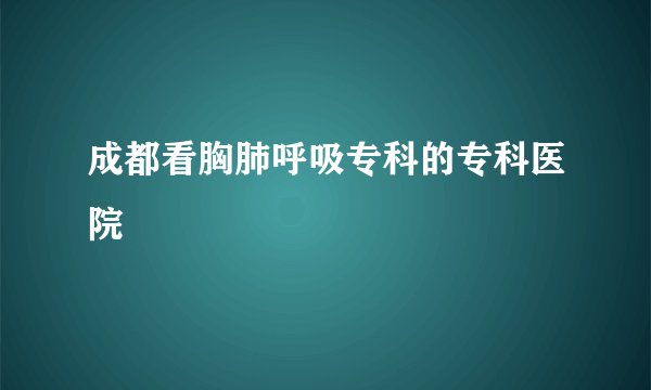 成都看胸肺呼吸专科的专科医院