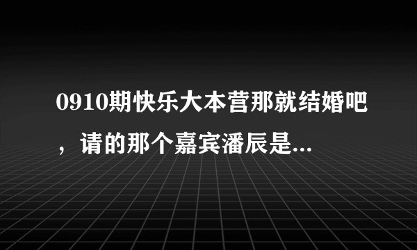 0910期快乐大本营那就结婚吧，请的那个嘉宾潘辰是快女潘辰么？