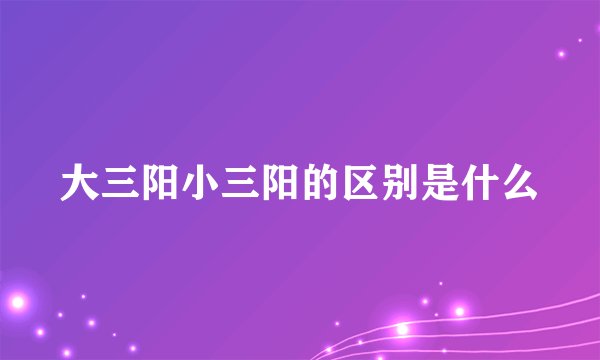 大三阳小三阳的区别是什么